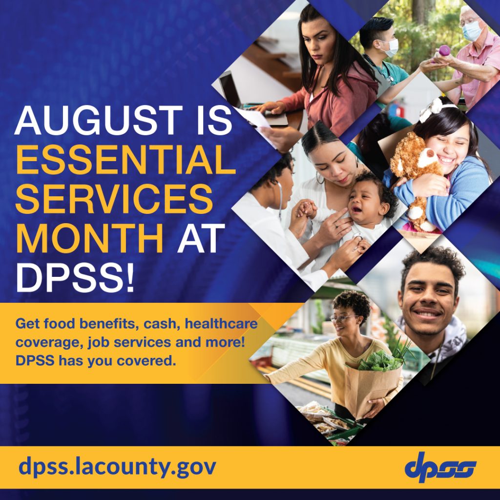 "August is Essential services month at dpss" "Get food benefits, cash, healthcare coverage, job services and more! dpss has you covered" "dpss.lacounty.gov" Woman holding grocery bag, Man smiling, mother and child, Girl hugging stuffed bear, Woman at laptop, Doctor and man exercising 